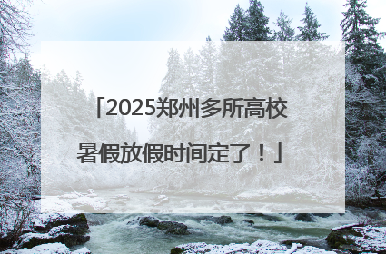 2025郑州多所高校暑假放假时间定了！